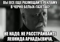 Вы все еще размещайте рекламу в черно белых-газетах? Не надо, не расстраивайте Леонида Аркадьевича.