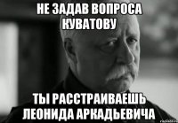 Не задав вопроса Куватову Ты расстраиваешь Леонида Аркадьевича