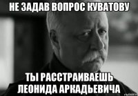 Не задав вопрос Куватову Ты расстраиваешь Леонида Аркадьевича