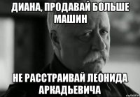 ДИАНА, ПРОДАВАЙ БОЛЬШЕ МАШИН НЕ РАССТРАИВАЙ ЛЕОНИДА АРКАДЬЕВИЧА