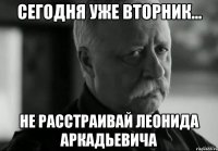 сегодня уже вторник... не расстраивай леонида аркадьевича