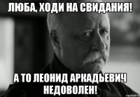 Люба, ходи на свидания! А то Леонид Аркадьевич недоволен!