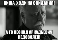 Виша, ходи на свидания! А то Леонид Аркадьевич недоволен!