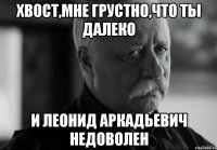 Хвост,мне грустно,что ты далеко И Леонид Аркадьевич недоволен