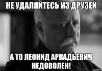 Не удаляйтесь из друзей а то леонид аркадьевич недоволен!