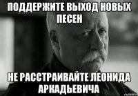 Поддержите выход новых песен не расстраивайте леонида аркадьевича