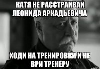 Катя не расстраивай леонида аркадьевича Ходи на тренировки и не ври тренеру