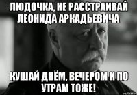 Людочка, не расстраивай Леонида аркадьевича кушай днём, вечером и по утрам тоже!