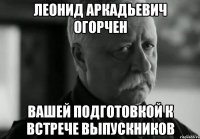 Леонид Аркадьевич огорчен вашей подготовкой к встрече выпускников