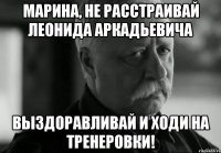 Марина, не расстраивай Леонида Аркадьевича выздоравливай и ходи на тренеровки!