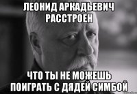 ЛЕОНИД АРКАДЬЕВИЧ РАССТРОЕН ЧТО ТЫ НЕ МОЖЕШЬ ПОИГРАТЬ С ДЯДЕЙ СИМБОЙ