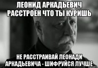 Леонид Аркадьевич расстроен что ты куришь Не расстраивай Леонади Аркадьевича - шифруйся лучше