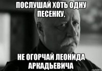 Послушай хоть одну песенку, Не огорчай Леонида Аркадьевича