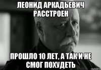 Леонид Аркадьевич Расстроен Прошло 10 лет, а так и не смог похудеть