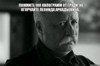 Пожмите 100 килограмм от груди. Не огорчайте Леонида Аркадьевича... 