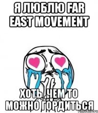 Я люблю far east movement Хоть ,чем то можно гордиться