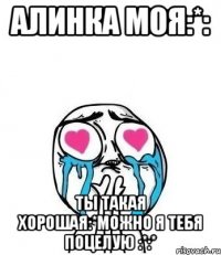 Алинка моя:*: Ты такая хорошая:*можно я тебя поцелую :*:*