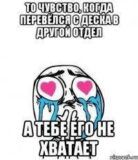 то чувство, когда перевёлся с деска в другой отдел а тебе его не хватает