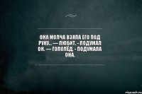 Она молча взяла его под руку... — Любит, - подумал он. — Гололёд, - подумала она.