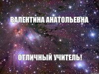 Валентина Анатольевна Отличный учитель!