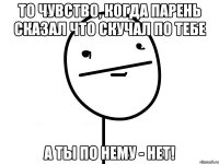 то чувство, когда парень сказал что скучал по тебе А ТЫ ПО НЕМУ - НЕТ!