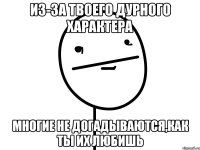 Из-за твоего дурного характера Многие не догадываются,как ты их любишь