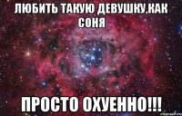 Любить такую девушку,как Соня Просто ОХУЕННО!!!