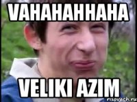 vahahahhaha VELIKI AZIM