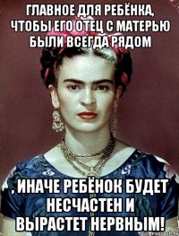 Главное для ребёнка, чтобы его отец с матерью были всегда рядом , иначе ребёнок будет несчастен и вырастет нервным!