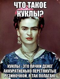 Что такое куклы? Куклы - это пачки денег аккуратненько перетянутые резиночкой, я так полагаю.