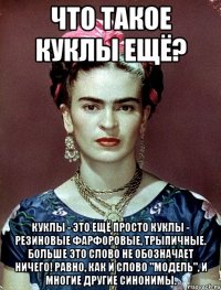 Что такое куклы ещё? Куклы - это ещё просто куклы - резиновые фарфоровые, трыпичные. Больше это слово не обозначает НИЧЕГО! Равно, как и слово "модель", и многие другие синонимы.