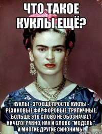 Что такое куклы ещё? Куклы - это ещё просто куклы - резиновые фарфоровые, тряпичные. Больше это слово не обозначает НИЧЕГО! Равно, как и слово "модель", и многие другие синонимы.