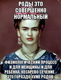 Роды это СОВЕРШЕННО НОРМАЛЬНЫЙ физиологический процесс и для женщины и для ребёнка. Кесарево сечение - это гораздо хуже родов.