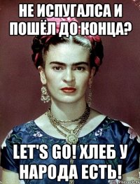 не испугалса и пошёл до конца? Let's go! Хлеб у народа есть!