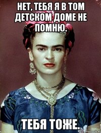 Нет, тебя я в том детском доме не помню. Тебя тоже.