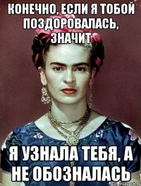 Конечно, если я тобой поздоровалась, значит я УЗНАЛА ТЕБЯ, а не обозналась