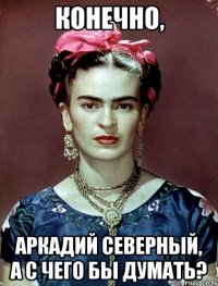 Конечно, Аркадий Северный, а с чего бы думать?