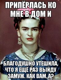 припёрлась ко мне в дом и благодушно утешила, что я ЕЩЁ РАЗ выйду замуж. Как вам, а?