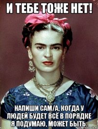 И тебе тоже нет! Напиши сам/а, когда у людей будет всё в порядке я подумаю, может быть.