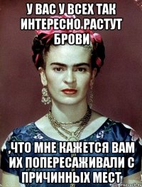 У вас у всех так интересно растут брови ,что мне кажется вам их попересаживали с причинных мест