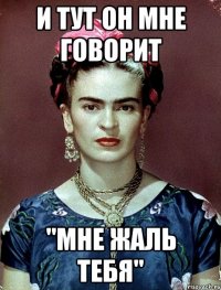 и тут он мне говорит "Мне жаль тебя"