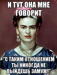 и тут она мне говорит "С таким отношением ты никогда не выйдешь замуж!"