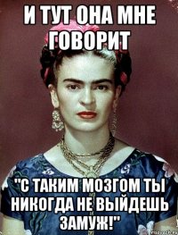 и тут она мне говорит "С таким мозгом ты никогда не выйдешь замуж!"