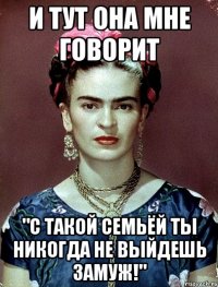 и тут она мне говорит "С такой семьёй ты никогда не выйдешь замуж!"