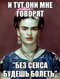 и тут они мне говорят "Без секса будешь болеть"