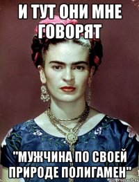 и тут они мне говорят "Мужчина по своей природе полигамен"