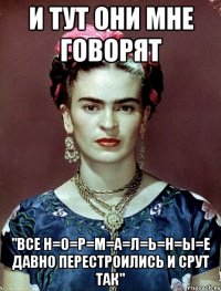 и тут они мне говорят "все Н=О=Р=М=А=Л=Ь=Н=Ы=Е ДАВНО перестроились и срут так"