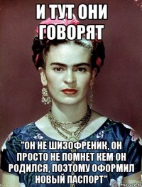 И тут они говорят "Он не шизофреник, он просто не помнет кем он родился, поэтому оформил новый паспорт"