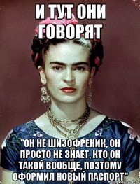 И тут они говорят "Он не шизофреник, он просто не знает, кто он такой вообще, поэтому оформил новый паспорт"