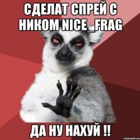 Cделат спрей с ником Nice_Frag да ну нахуй !!